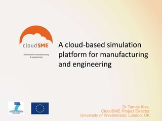 A cloud-based simulation
platform for manufacturing
and engineering
Dr Tamas Kiss,
CloudSME Project Director
University of Westminster, London, UK
 
