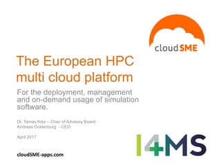 The European HPC
multi cloud platform
For the deployment, management
and on-demand usage of simulation
software.
Dr. Tamas Kiss – Chair of Advisory Board
Andreas Ocklenburg - CEO
April 2017
cloudSME-apps.com
 