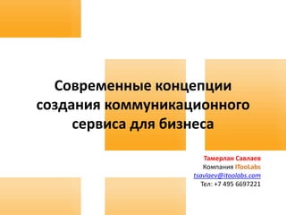 Современные концепции
создания коммуникационного
     сервиса для бизнеса

                       Тамерлан Савлаев
                       Компания ITooLabs
                   tsavlaev@itoolabs.com
                      Тел: +7 495 6697221
 