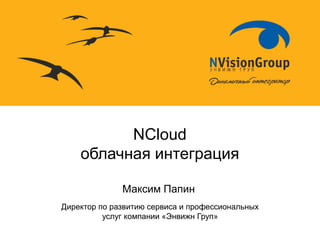 NCloud
    облачная интеграция

              Максим Папин
Директор по развитию сервиса и профессиональных
          услуг компании «Энвижн Груп»
 