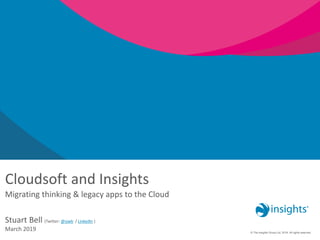 © The Insights Group Ltd, 2016. All rights reserved.
Cloudsoft and Insights
Migrating thinking & legacy apps to the Cloud
Stuart Bell (Twitter: @sjwb / LinkedIn )
March 2019
 