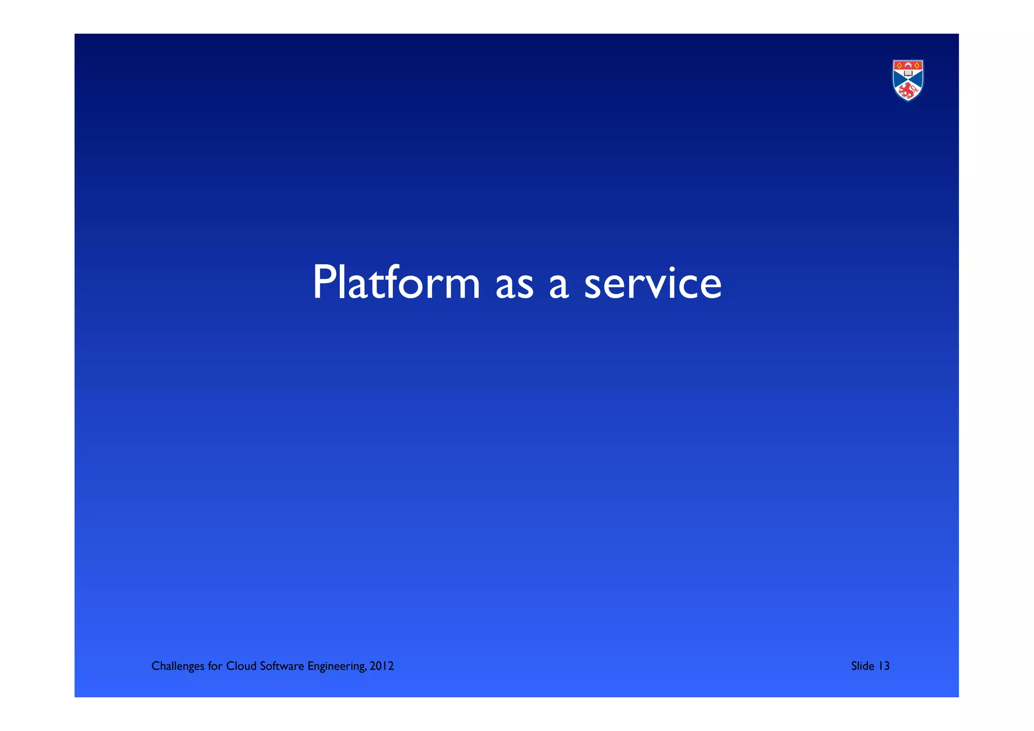 Platform as a service	





Challenges for Cloud Software Engineering, 2012           	

Slide 13	

 