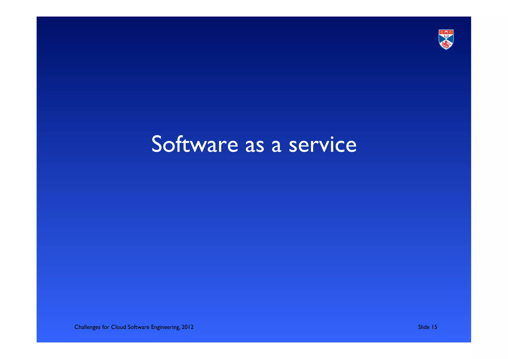 Software as a service	





Challenges for Cloud Software Engineering, 2012          	

Slide 15	

 
