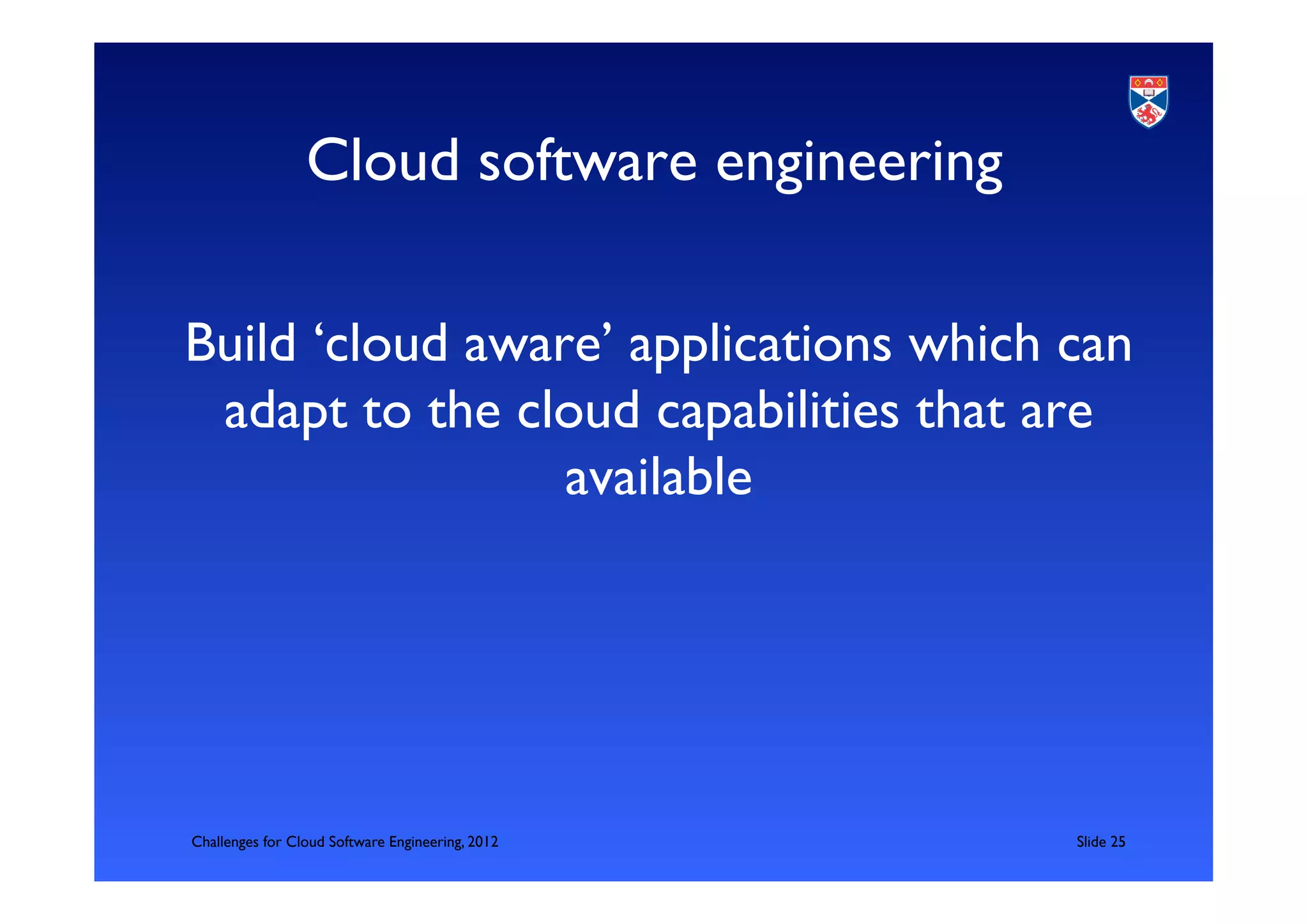 Cloud software engineering	


Build ‘cloud aware’ applications which can
 adapt to the cloud capabilities that are
                 available	

 	




Challenges for Cloud Software Engineering, 2012   	

Slide 25	

 
