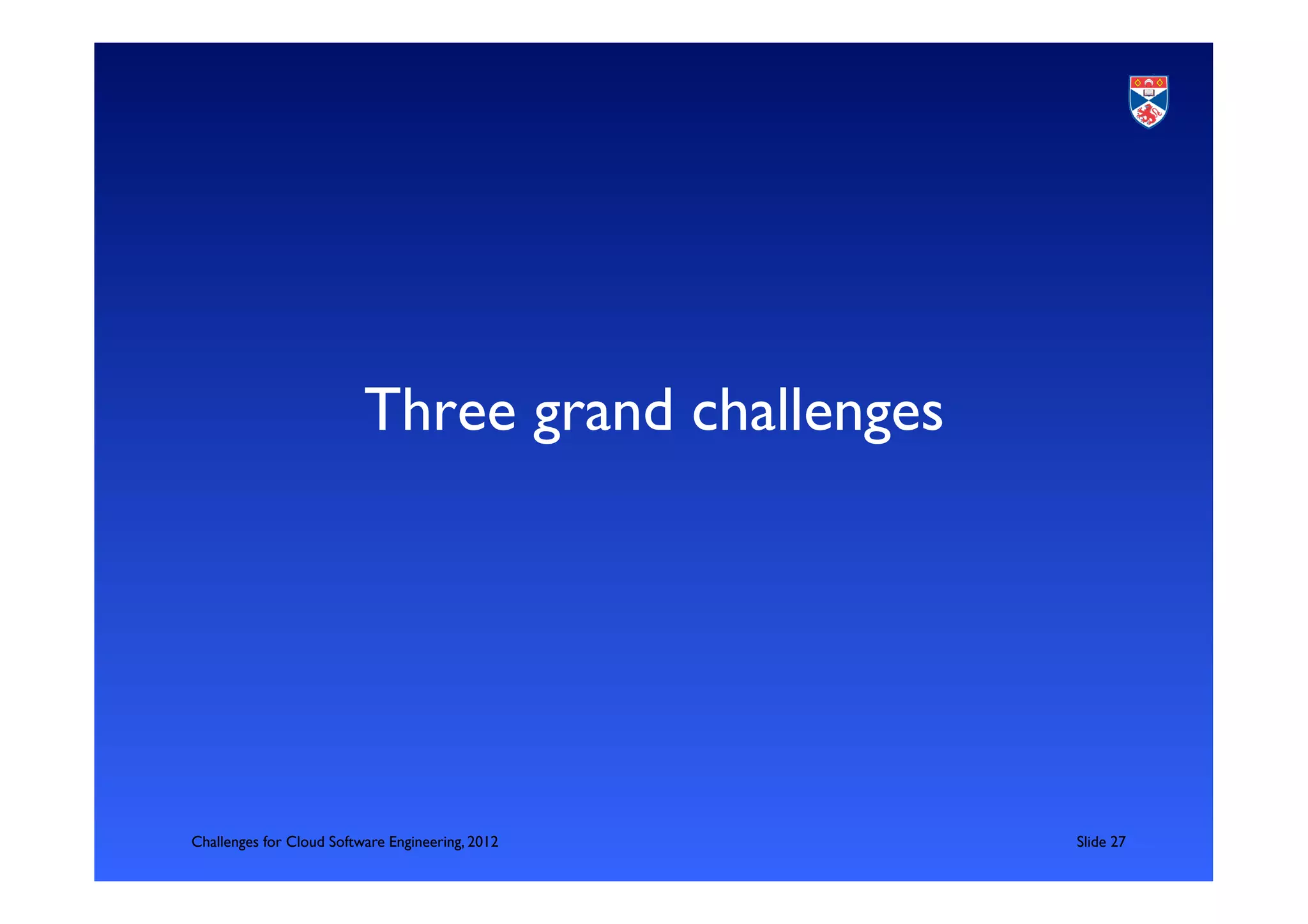 Three grand challenges	





Challenges for Cloud Software Engineering, 2012       	

Slide 27	

 