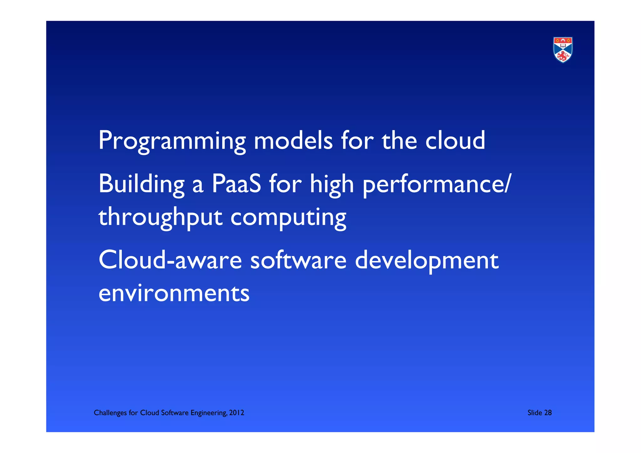 Programming models for the cloud	

 Building a PaaS for high performance/
 throughput computing	

 Cloud-aware software development
 environments	




Challenges for Cloud Software Engineering, 2012   	

Slide 28	

 