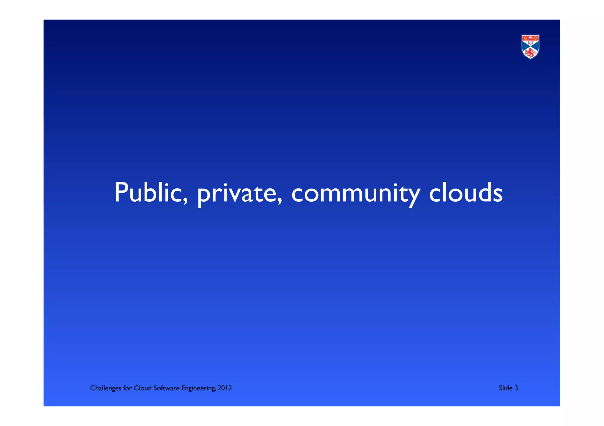 Public, private, community clouds	





Challenges for Cloud Software Engineering, 2012   	

Slide 3	

 