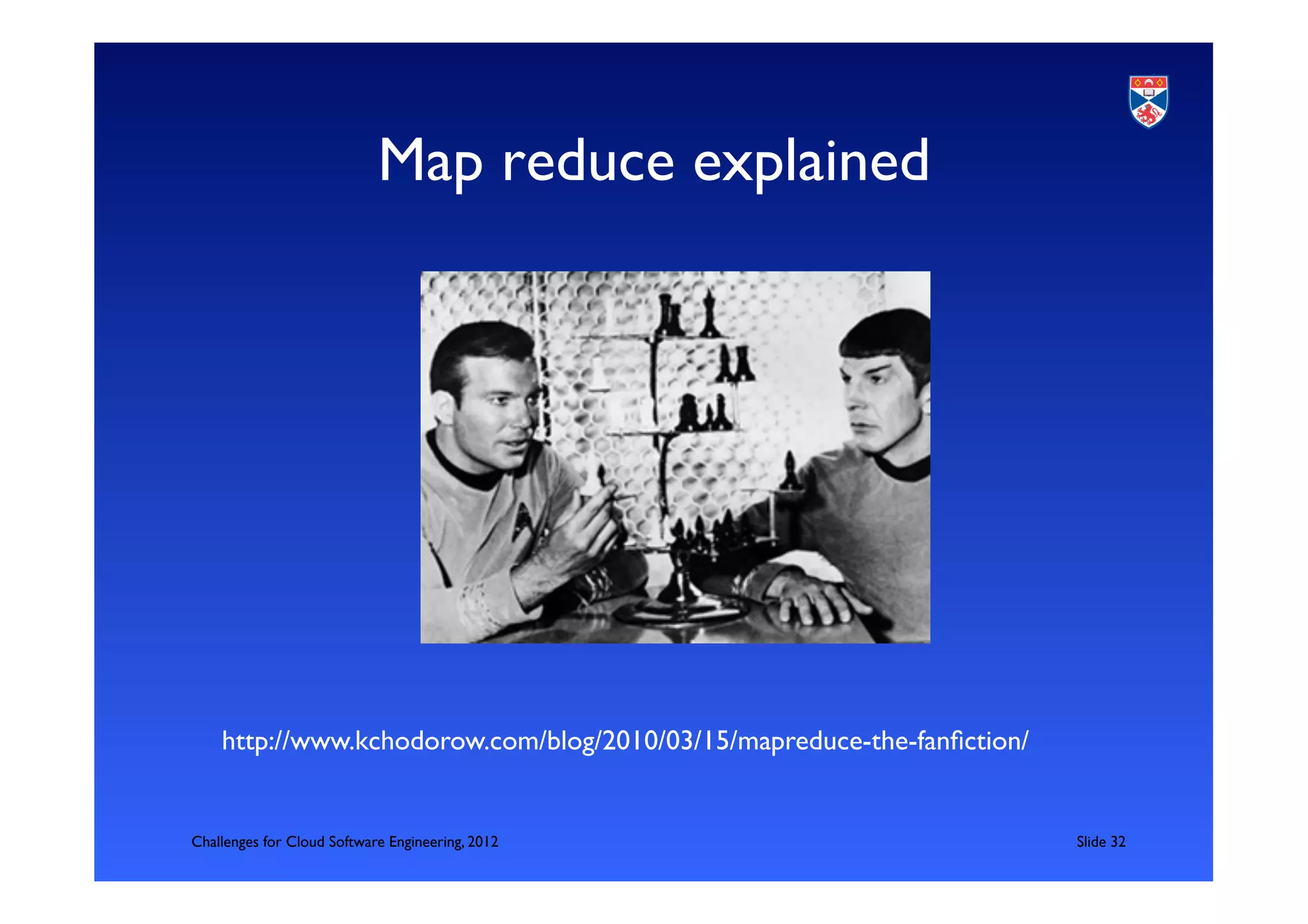 Map reduce explained	





    http://www.kchodorow.com/blog/2010/03/15/mapreduce-the-fanﬁction/	



Challenges for Cloud Software Engineering, 2012                            	

Slide 32	

 