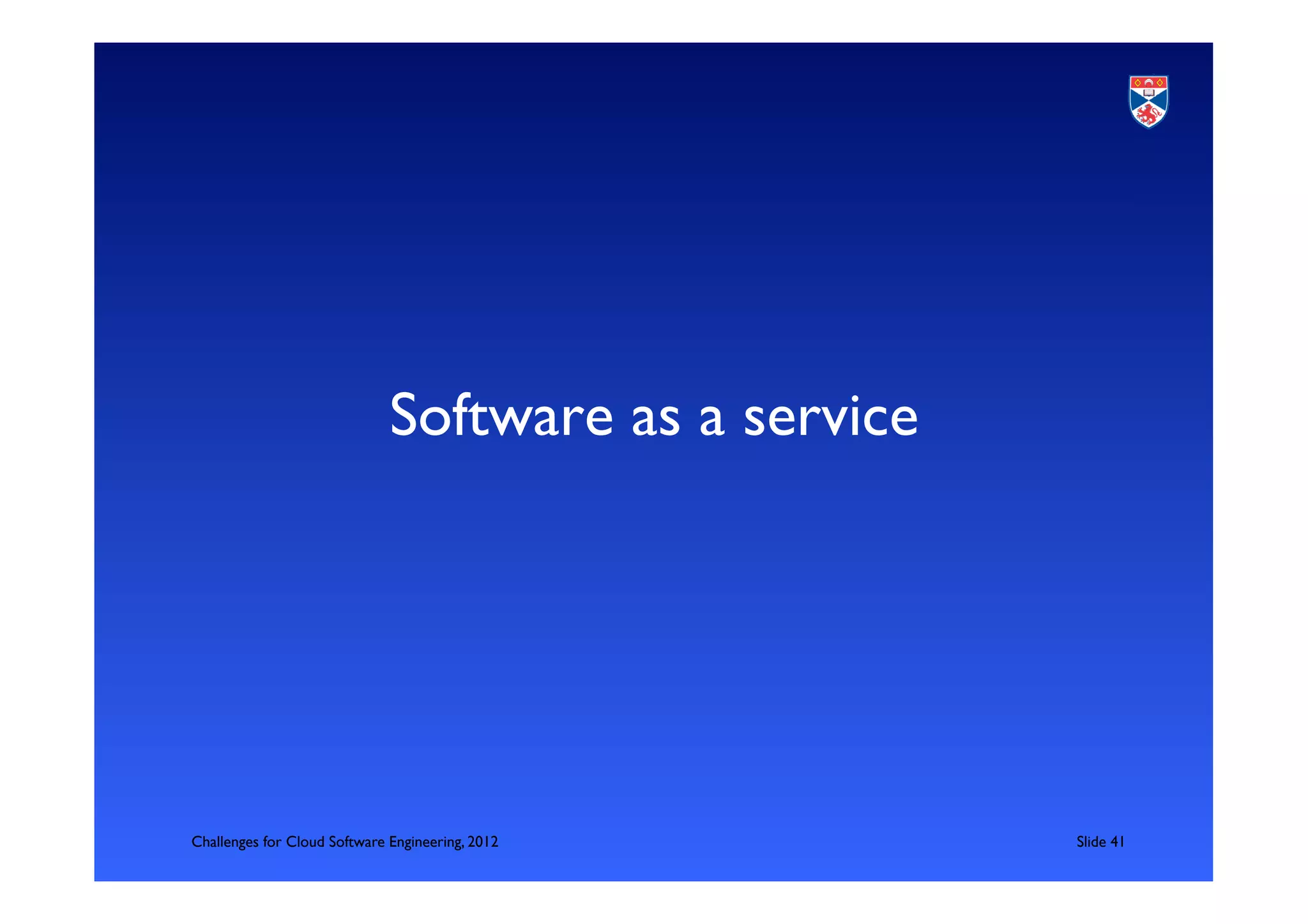 Software as a service	





Challenges for Cloud Software Engineering, 2012          	

Slide 41	

 