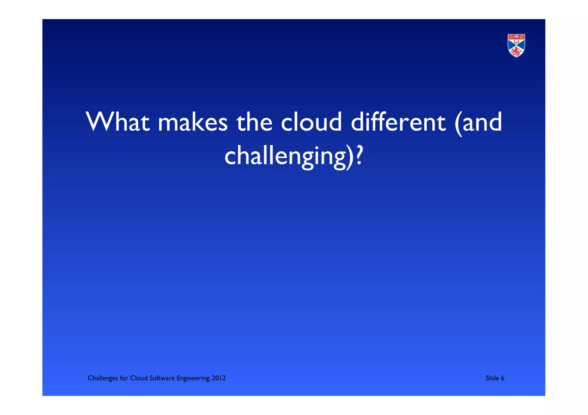 What makes the cloud different (and
          challenging)?	





Challenges for Cloud Software Engineering, 2012   	

Slide 6	

 