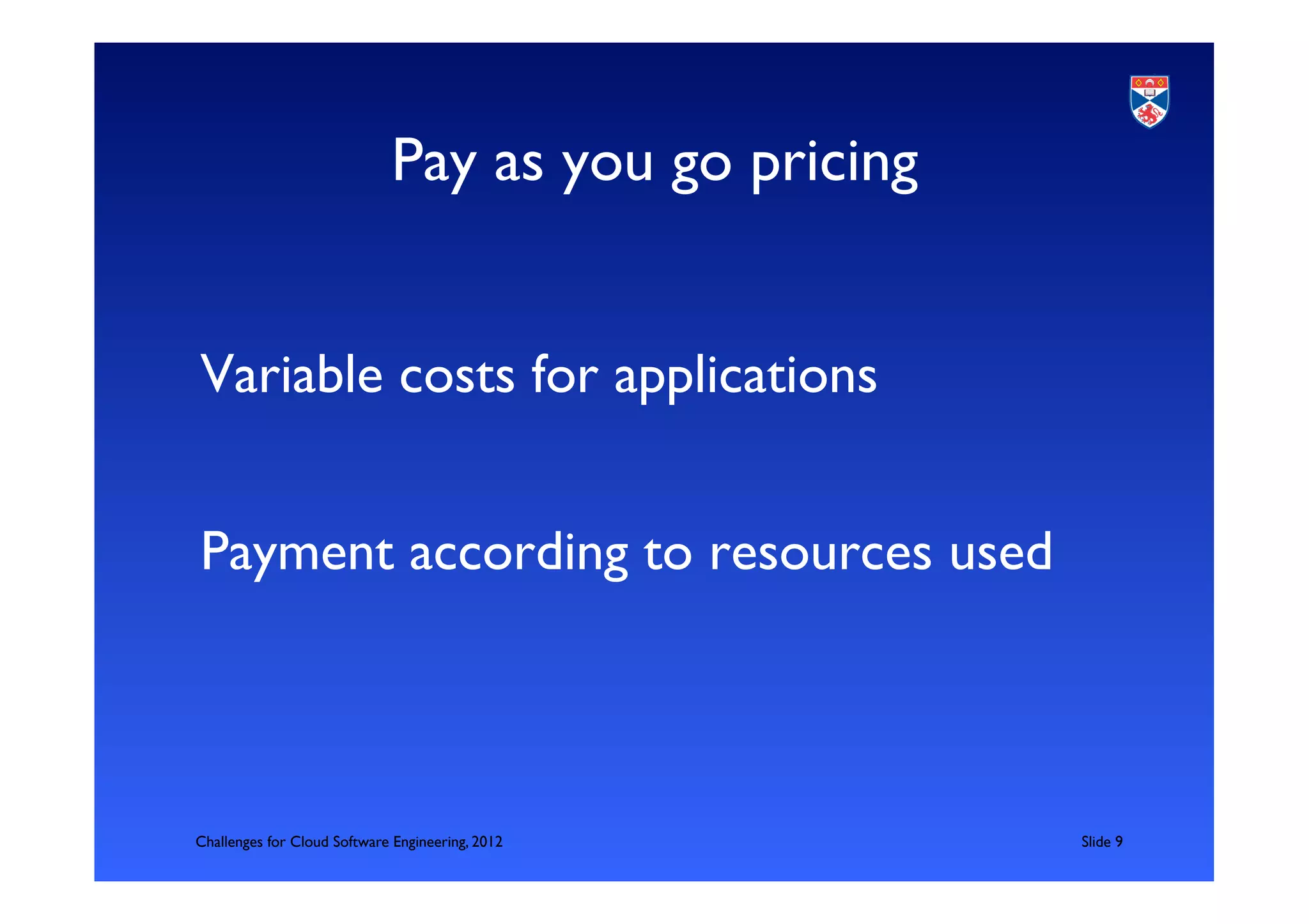 Pay as you go pricing	

                                                  	

Variable costs for applications	

	

Payment according to resources used	




Challenges for Cloud Software Engineering, 2012         	

Slide 9	

 