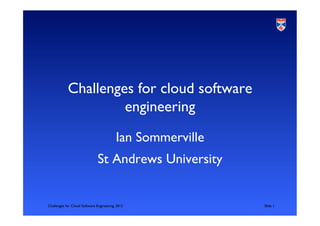 Challenges for cloud software
                     engineering	

                                          Ian Sommerville	

                               St Andrews University	



Challenges for Cloud Software Engineering, 2012                	

Slide 1	

 