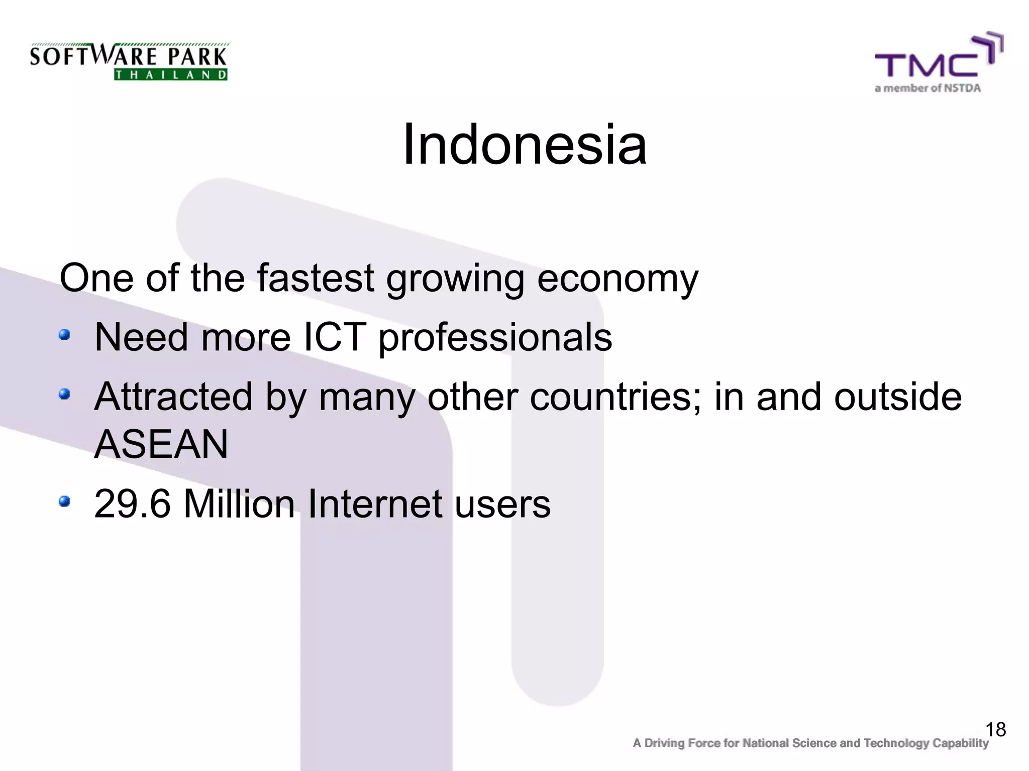 Indonesia

One of the fastest growing economy
 Need more ICT professionals
 Attracted by many other countries; in and outside
 ASEAN
 29.6 Million Internet users




                                                     18
 