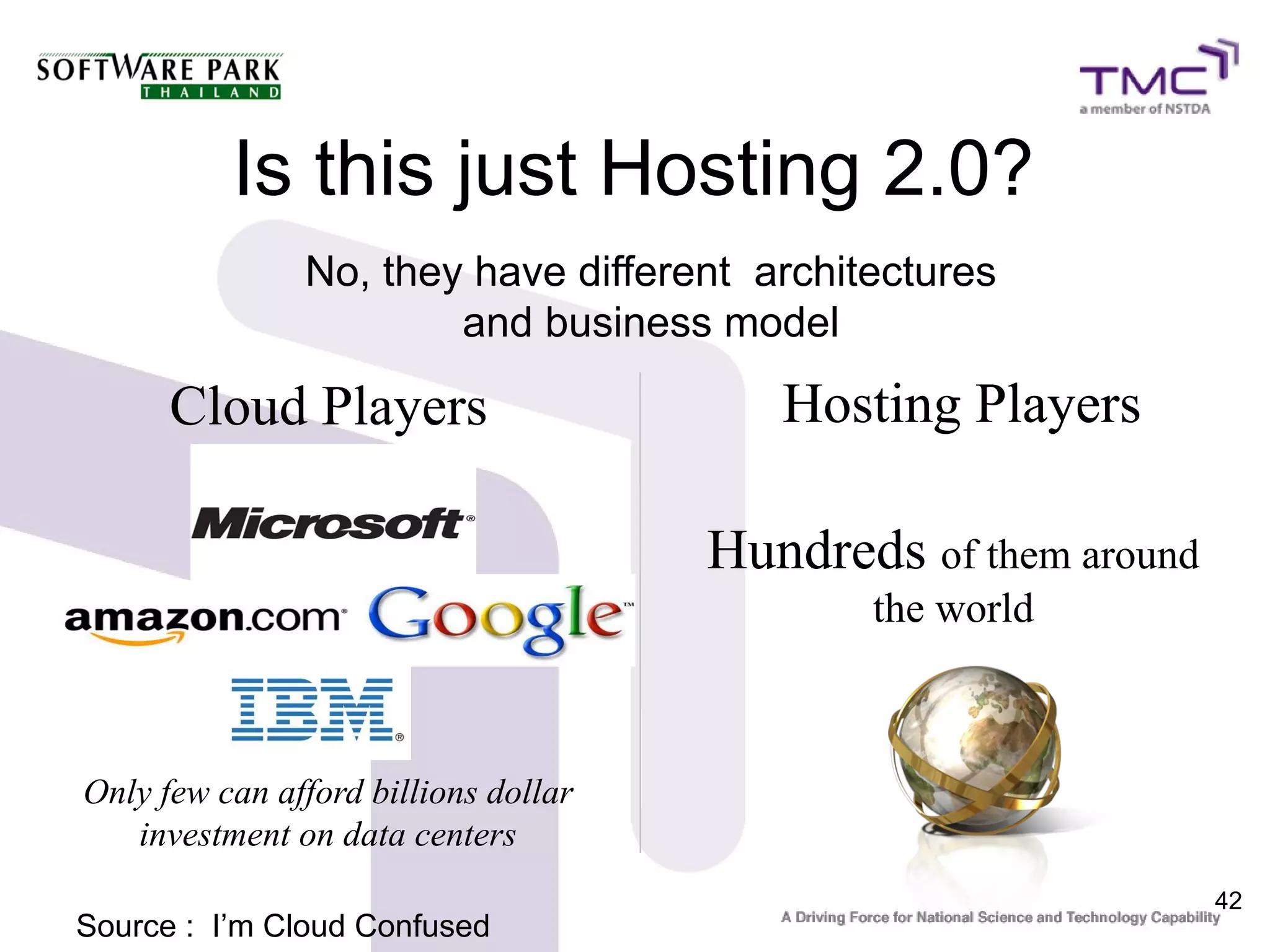 Is this just Hosting 2.0?
               No, they have different architectures
                       and business model

      Cloud Players                      Hosting Players

                                      Hundreds of them around
                                             the world



Only few can afford billions dollar
   investment on data centers
                                                                42
Source : I’m Cloud Confused
 
