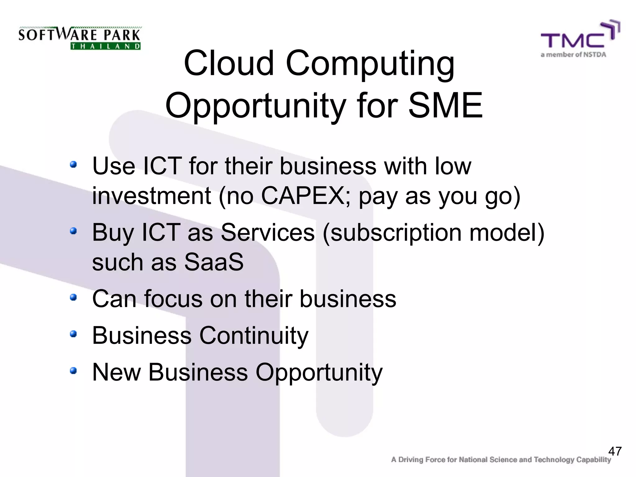 Cloud Computing
      Opportunity for SME
Use ICT for their business with low
investment (no CAPEX; pay as you go)
Buy ICT as Services (subscription model)
such as SaaS
Can focus on their business
Business Continuity
New Business Opportunity


                                           47
 