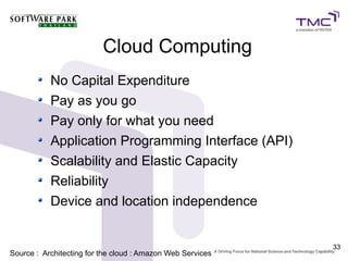 Cloud Computing
           No Capital Expenditure
           Pay as you go
           Pay only for what you need
           Application Programming Interface (API)
           Scalability and Elastic Capacity
           Reliability
           Device and location independence


                                                            33
Source : Architecting for the cloud : Amazon Web Services
 