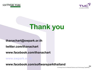 Thank you
thanachart@swpark.or.th
twitter.com/thanachart
www.facebook.com/thanachart
www.swpark.or.th
www.facebook.com/softwareparkthailand   64
 