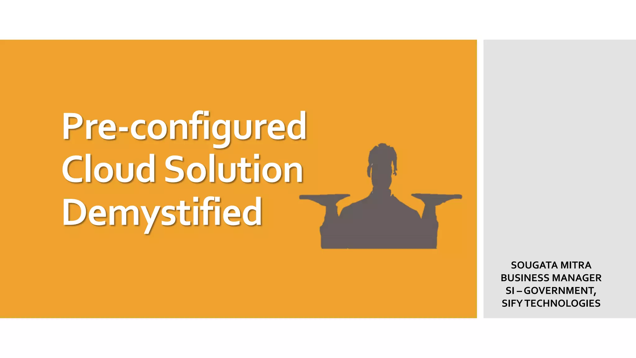 Pre-configured
Cloud Solution
Demystified
SOUGATA MITRA
BUSINESS MANAGER
SI – GOVERNMENT,
SIFY TECHNOLOGIES

 