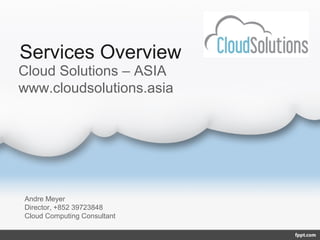 Services Overview
Cloud Solutions – ASIA
www.cloudsolutions.asia




Andre Meyer
Director, +852 39723848
Cloud Computing Consultant
 