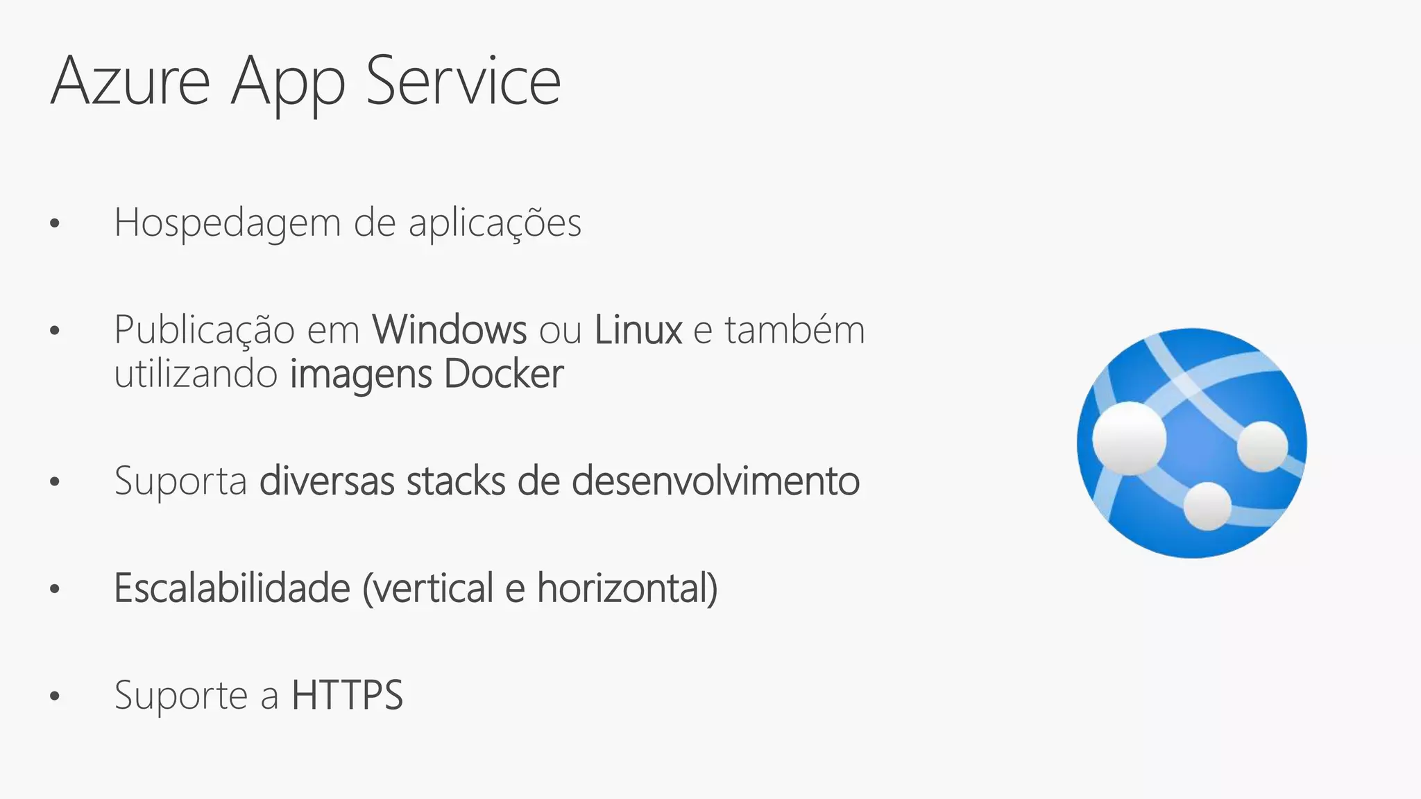 Azure App Service
• Hospedagem de aplicações
• Publicação em Windows ou Linux e também
utilizando imagens Docker
• Suporta diversas stacks de desenvolvimento
• Escalabilidade (vertical e horizontal)
• Suporte a HTTPS
 