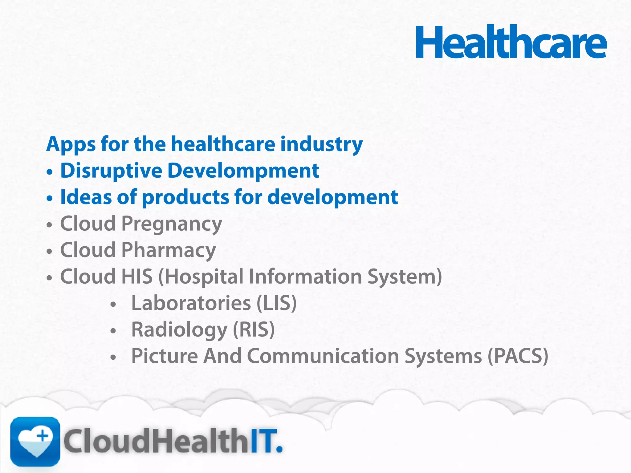 Healthcare
Apps for the healthcare industry
•	 Disruptive Develompment
•	 Ideas of products for development
•	 Cloud Pregnancy
•	 Cloud Pharmacy
•	 Cloud HIS (Hospital Information System)
        •	 Laboratories (LIS)
        •	 Radiology (RIS)
        •	 Picture And Communication Systems (PACS)
 