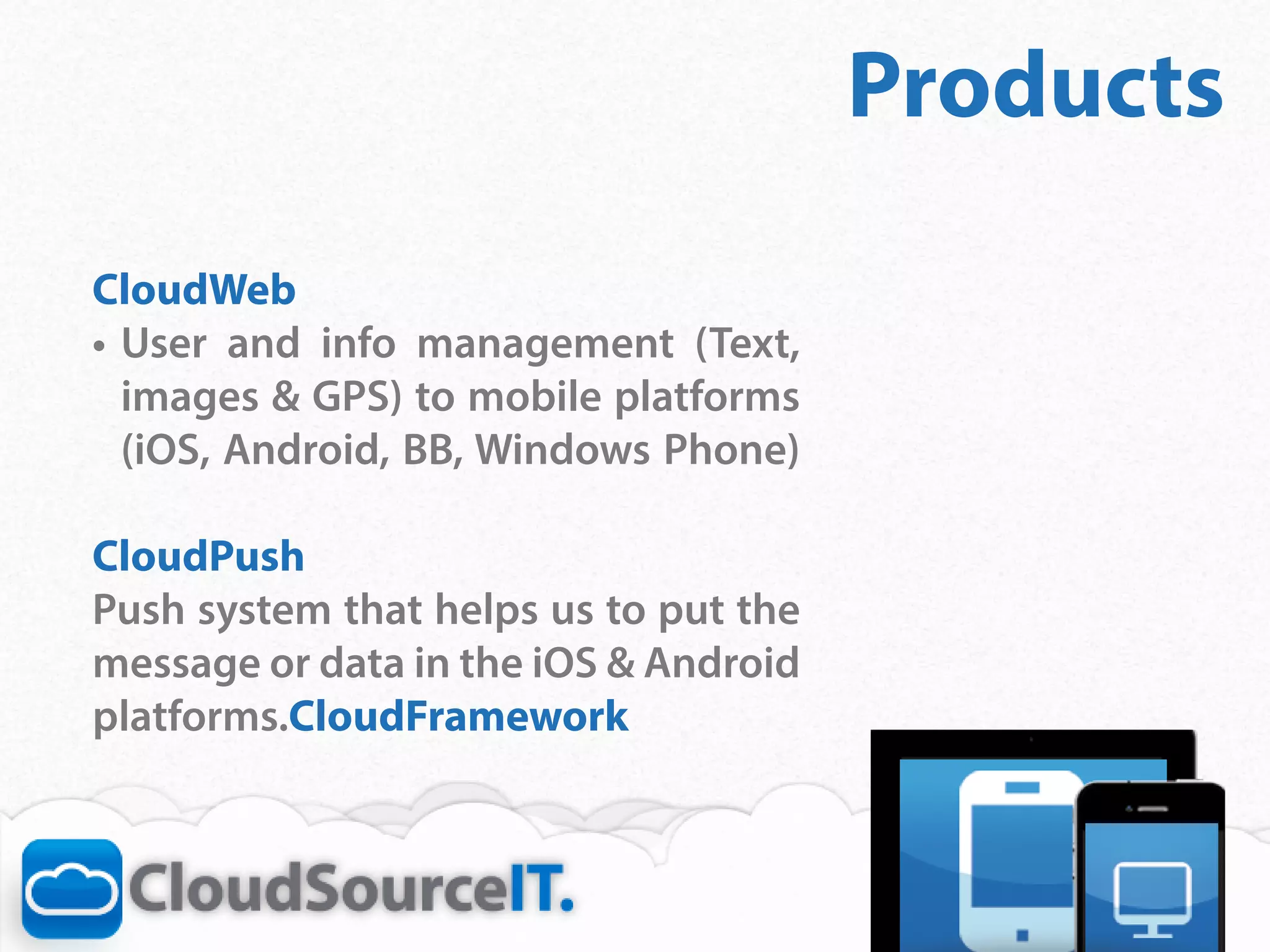 Products
CloudWeb
•	 User and info management (Text,
   images & GPS) to mobile platforms
   (iOS, Android, BB, Windows Phone)	

CloudPush
Push system that helps us to put the
message or data in the iOS & Android
platforms.CloudFramework
 