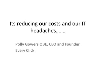 Its reducing our costs and our IT
         headaches…….

  Polly Gowers OBE, CEO and Founder
  Every Click
 