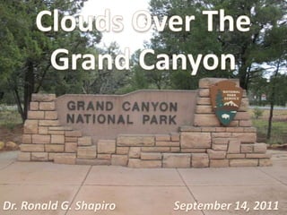 Clouds Over The Grand Canyon September 14, 2011 Dr. Ronald G. Shapiro 