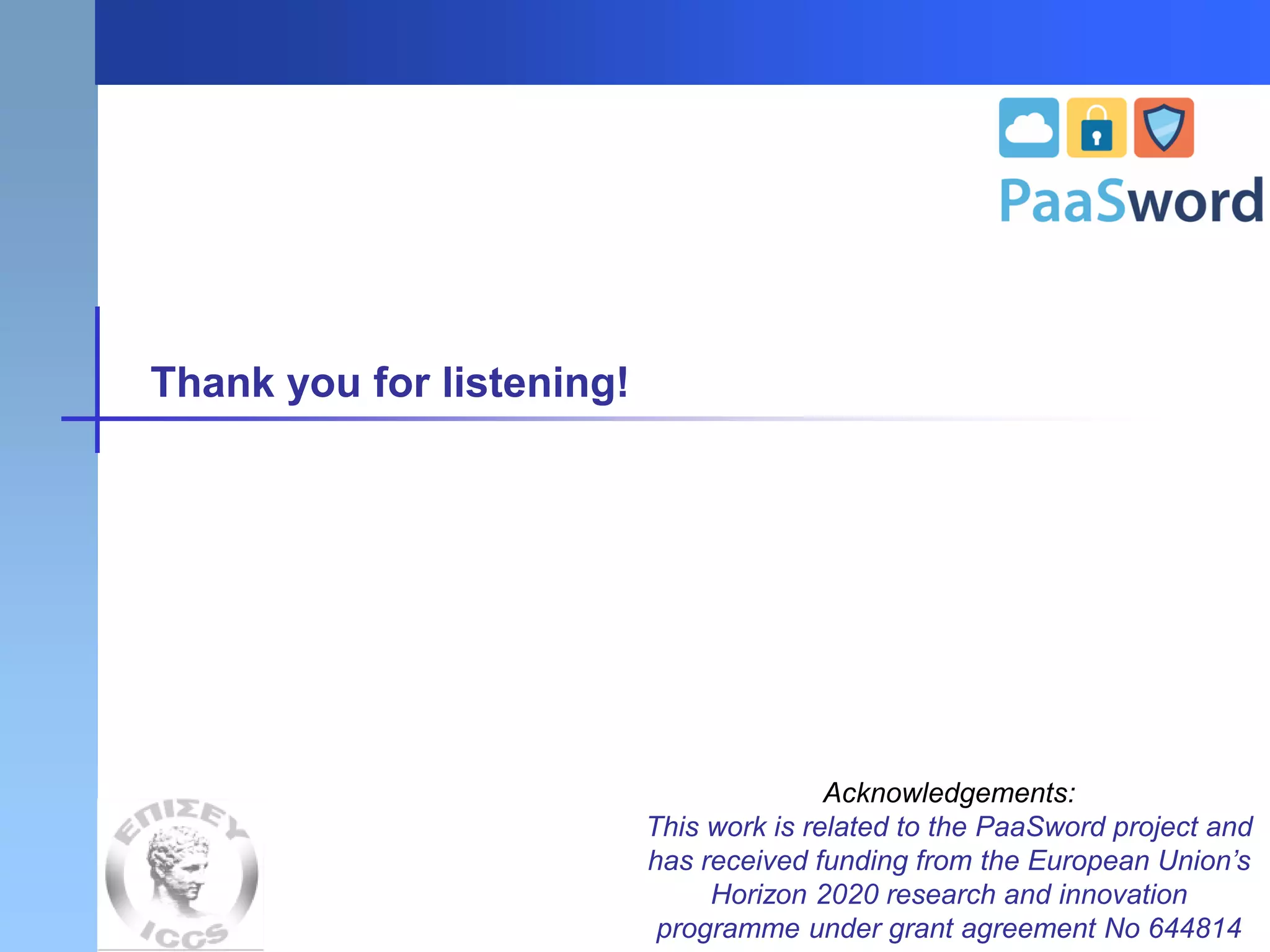 Thank you for listening!
Acknowledgements:
This work is related to the PaaSword project and
has received funding from the European Union’s
Horizon 2020 research and innovation
programme under grant agreement No 644814
 