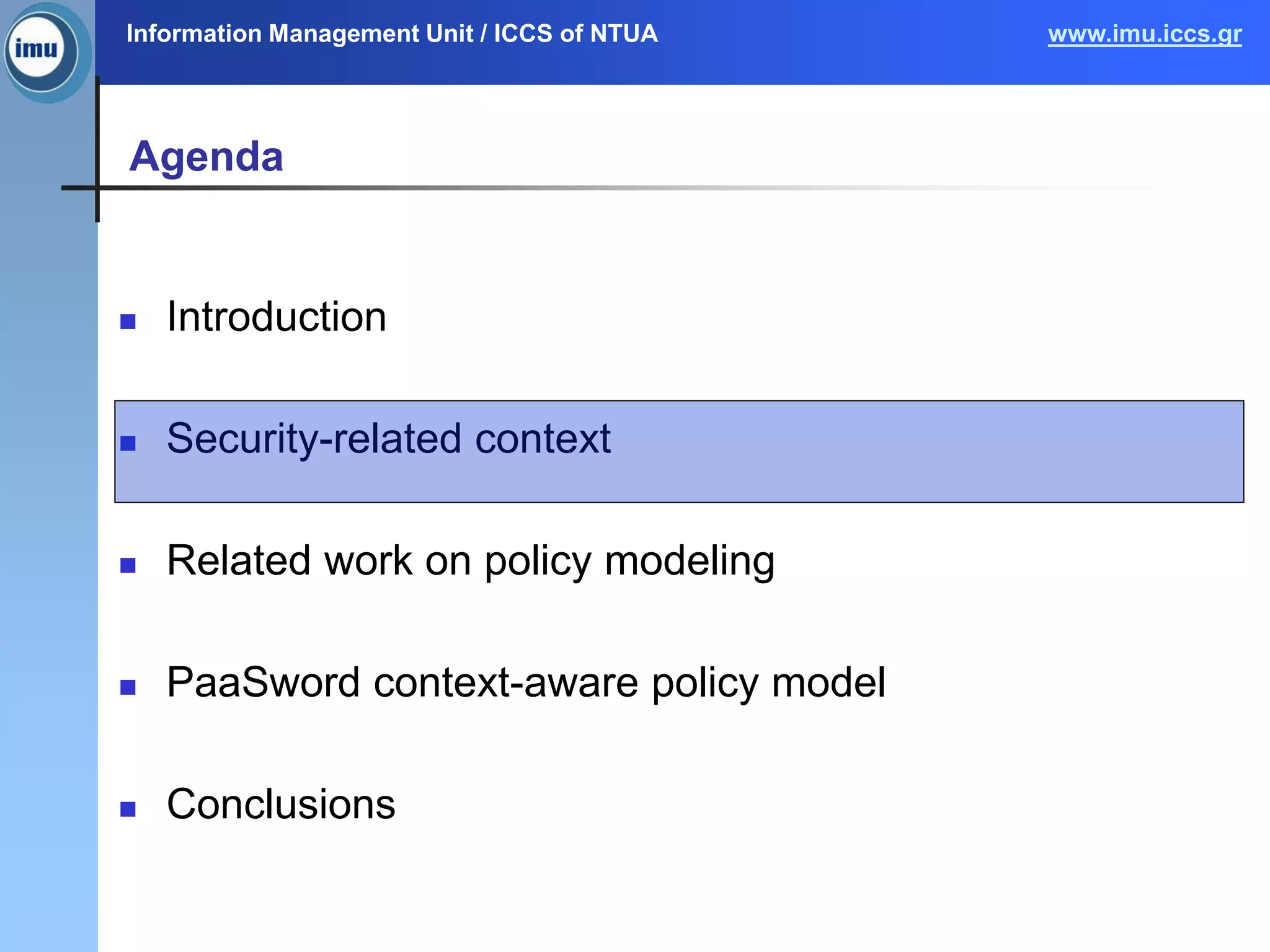 Information Management Unit / ICCS of NTUA www.imu.iccs.gr
Agenda
 Introduction
 Security-related context
 Related work on policy modeling
 PaaSword context-aware policy model
 Conclusions
 