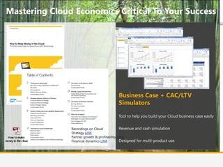 © 2013 Altevie Technologies s.r.l. All rights reserved.
Recordings on Cloud
Strategy LINK
Partner growth & profitability LINK
Financial dynamics LINK
Mastering Cloud Economics Critical To Your Success
Business Case + CAC/LTV
Simulators
Tool to help you build your Cloud business case easily
Revenue and cash simulation
Designed for multi-product use
 