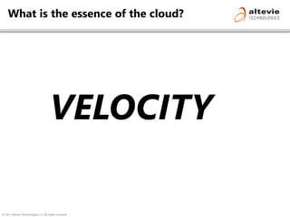 © 2013 Altevie Technologies s.r.l. All rights reserved.
What is the essence of the cloud?
VELOCITY
 
