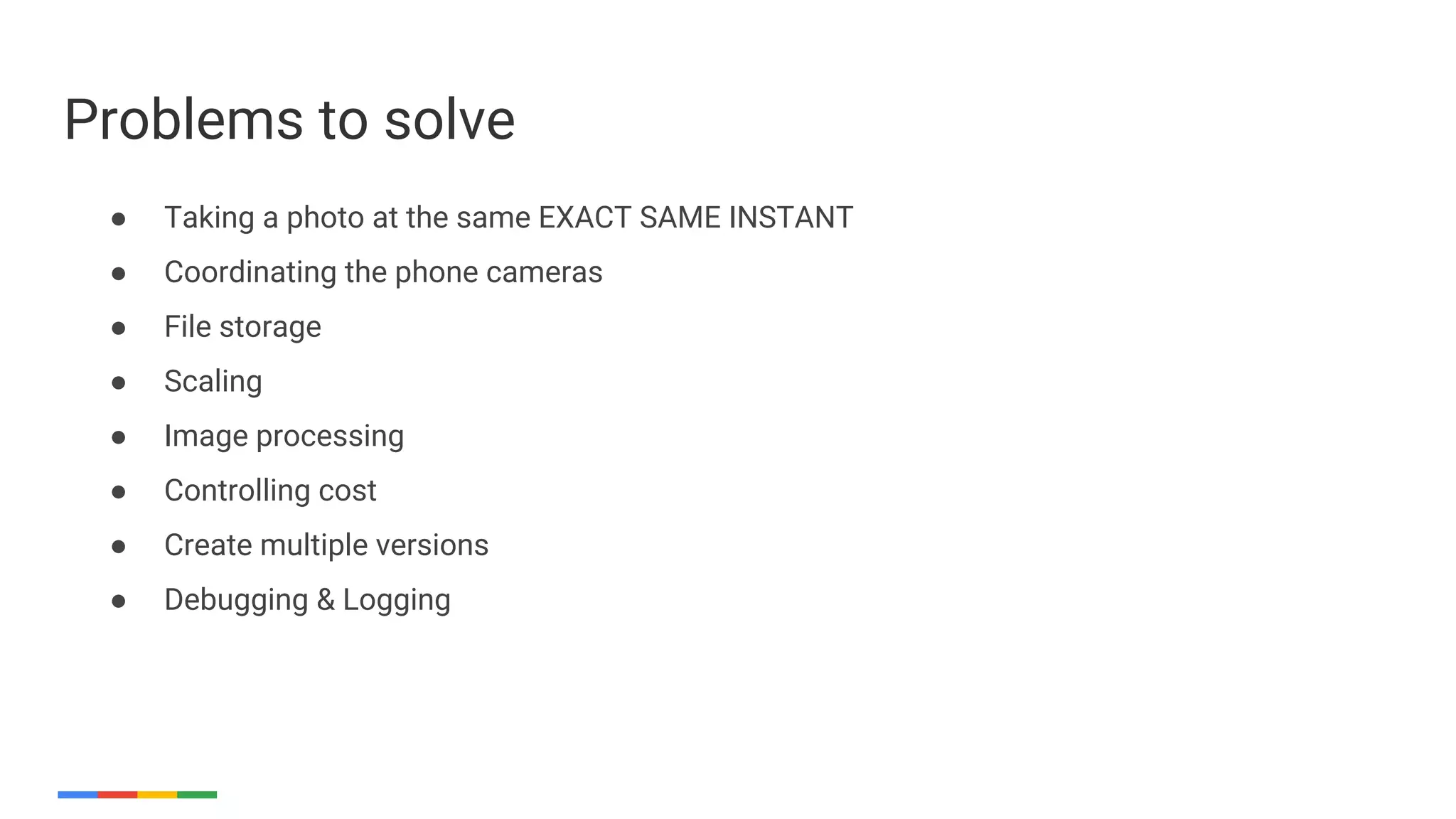 ● Taking a photo at the same EXACT SAME INSTANT
● Coordinating the phone cameras
● File storage
● Scaling
● Image processing
● Controlling cost
● Create multiple versions
● Debugging & Logging
Problems to solve
 