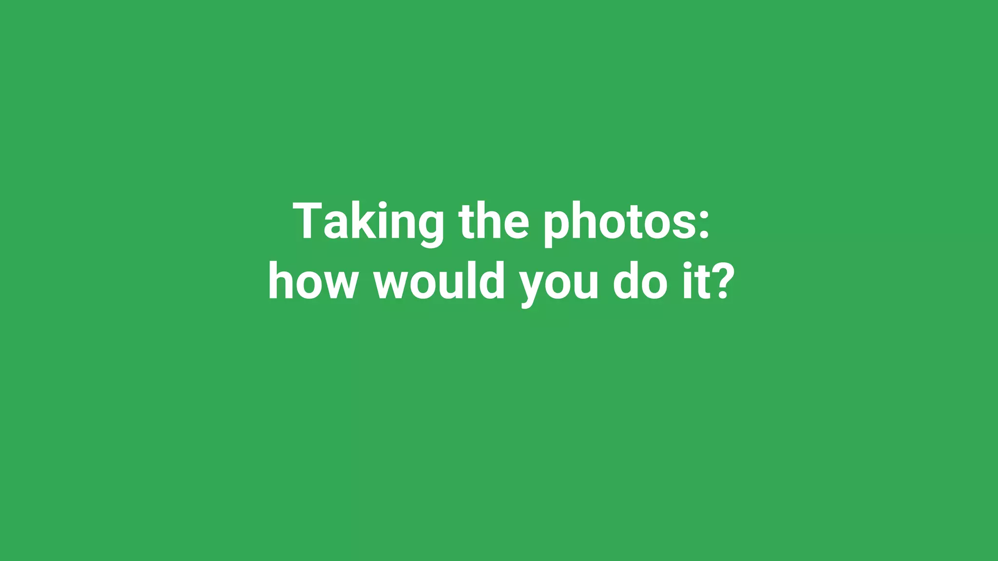Taking the photos:
how would you do it?
 