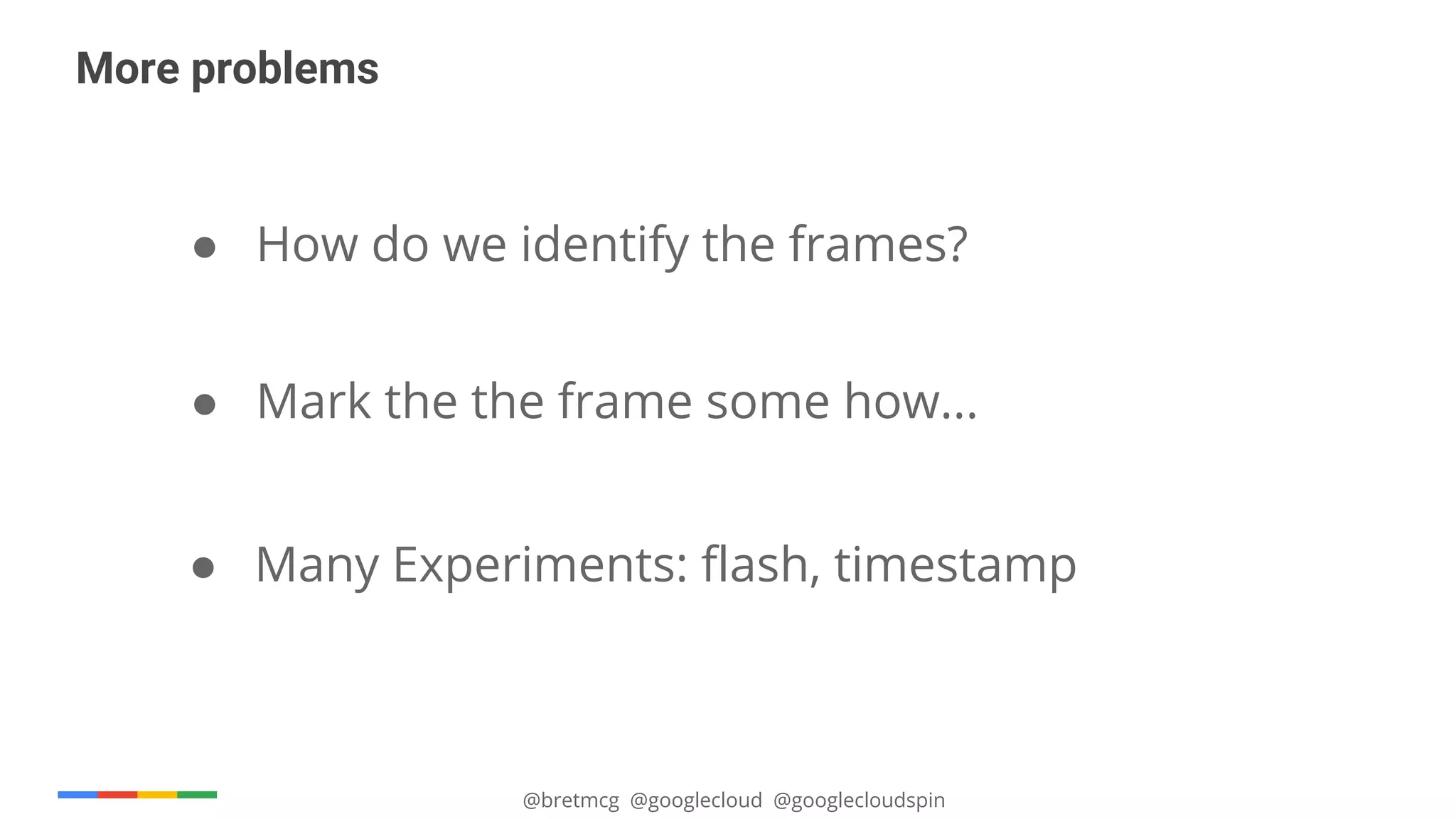 @bretmcg @googlecloud @googlecloudspin
More problems
● How do we identify the frames?
● Mark the the frame some how...
● Many Experiments: flash, timestamp
 