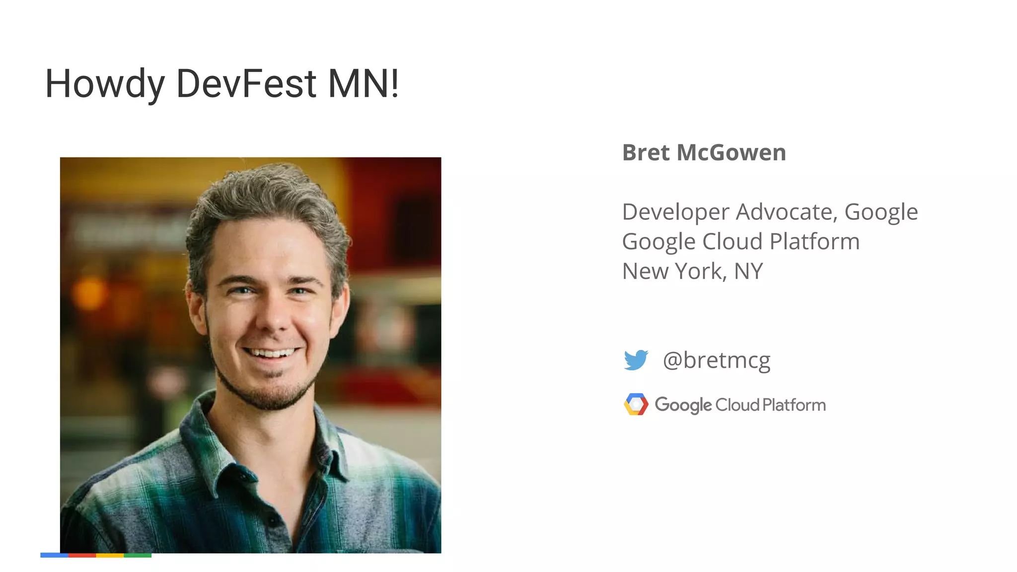 Bret McGowen
Developer Advocate, Google
Google Cloud Platform
New York, NY
@bretmcg
Howdy DevFest MN!
 