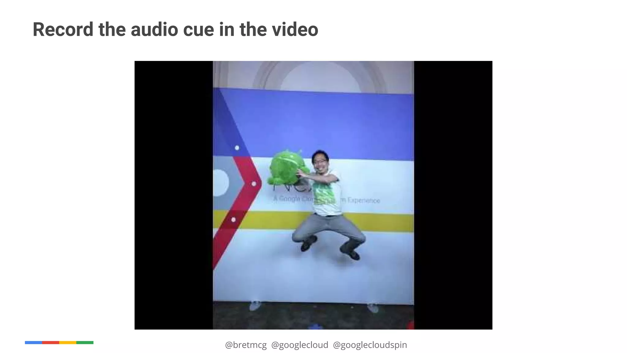 @bretmcg @googlecloud @googlecloudspin
Record the audio cue in the video
 