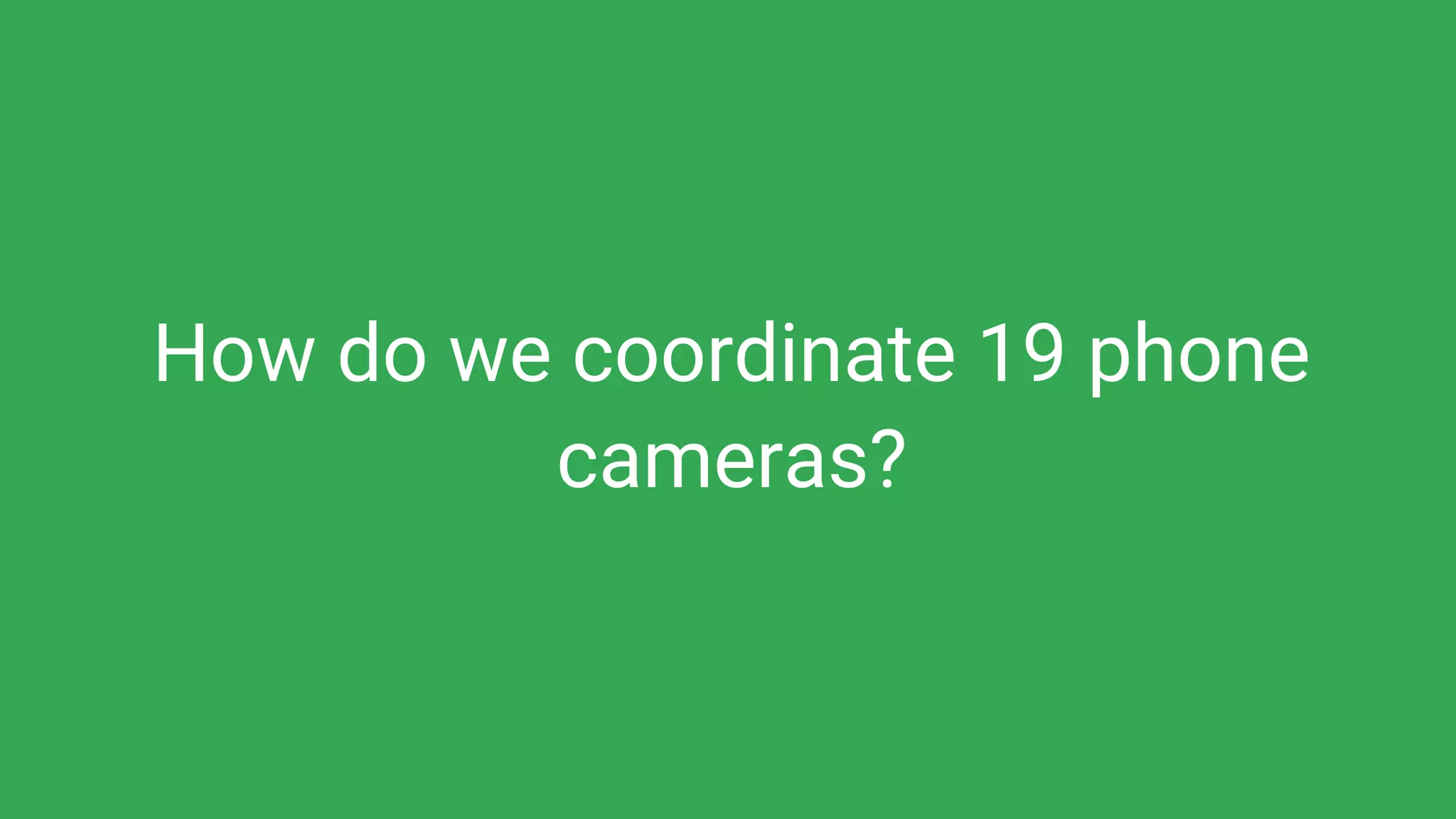 How do we coordinate 19 phone
cameras?
 