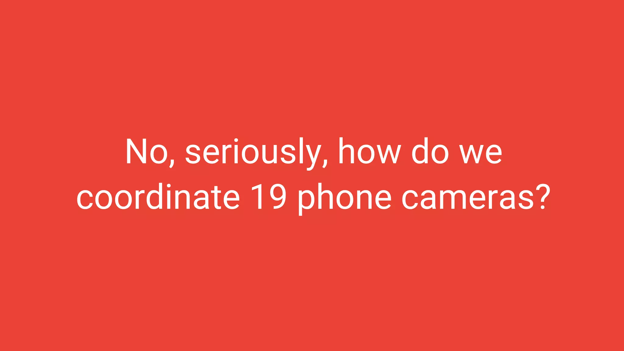 No, seriously, how do we
coordinate 19 phone cameras?
 
