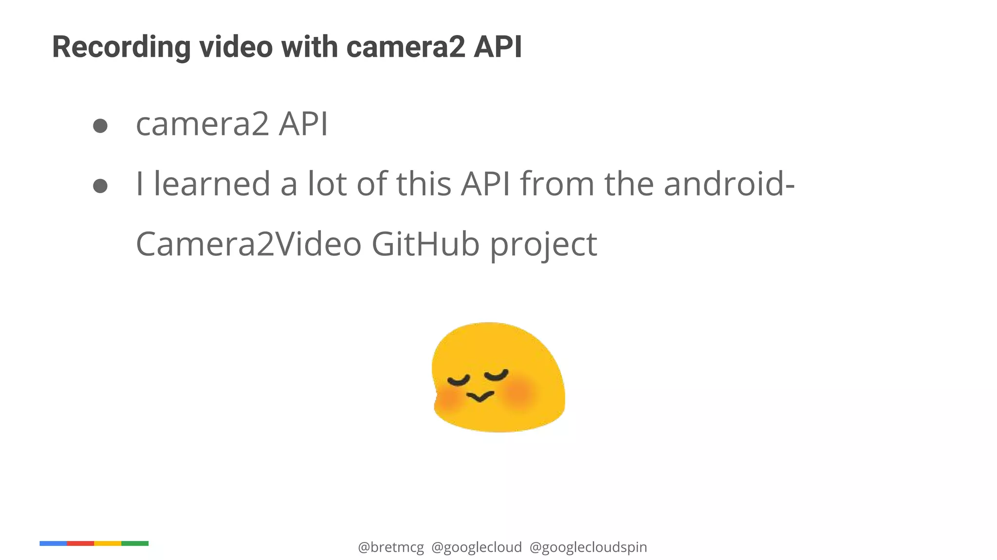 @bretmcg @googlecloud @googlecloudspin
Recording video with camera2 API
● camera2 API
● I learned a lot of this API from the android-
Camera2Video GitHub project
 