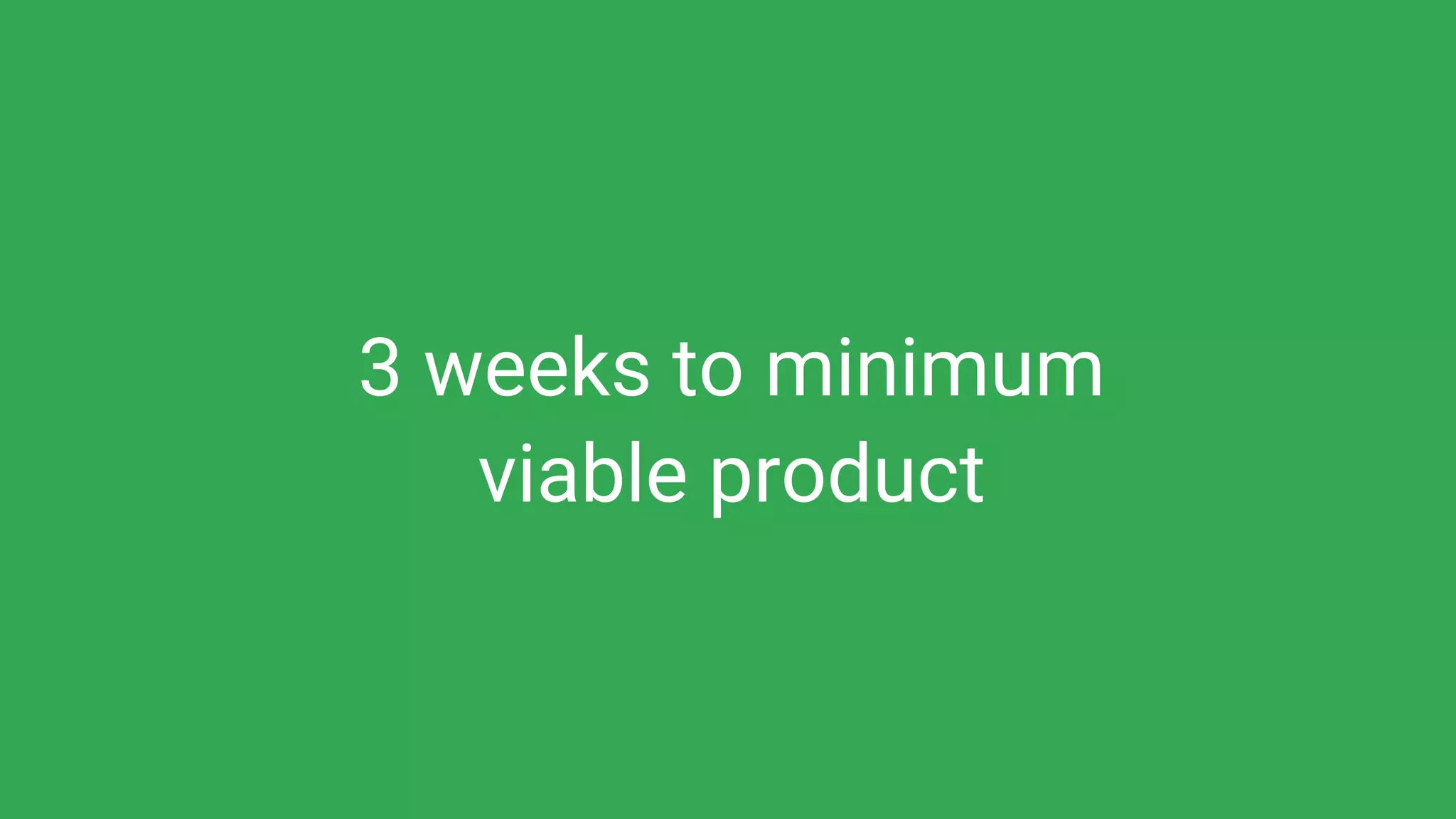 3 weeks to minimum
viable product
 