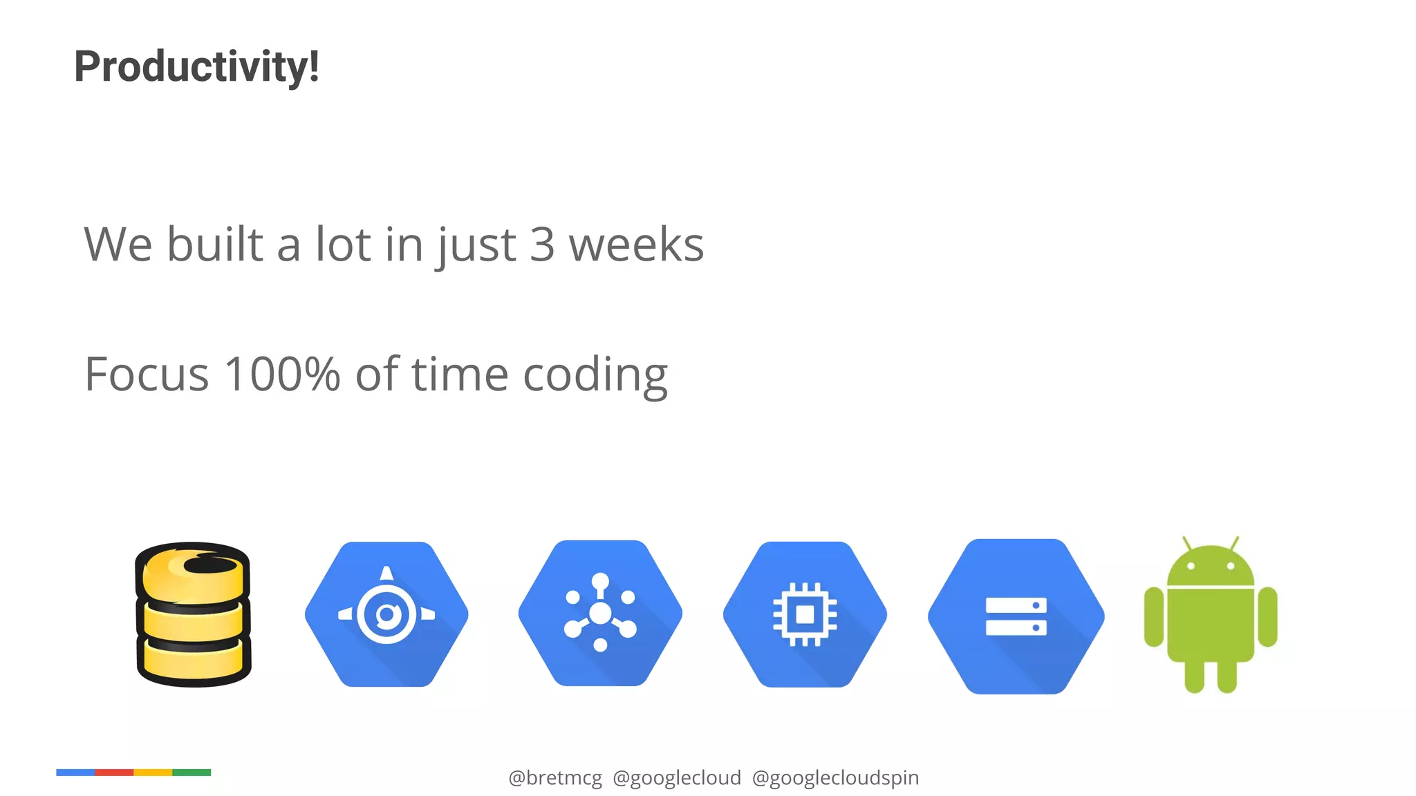 @bretmcg @googlecloud @googlecloudspin
Productivity!
We built a lot in just 3 weeks
Focus 100% of time coding
 