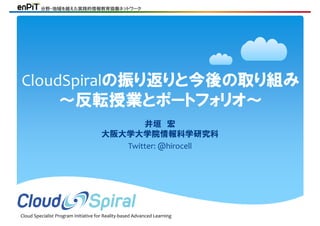 Cloud Specialist Program Initiative for Reality‐based Advanced Learning
分野・地域を越えた実践的情報教育協働ネットワーク
井垣 宏
大阪大学大学院情報科学研究科
Twitter: @hirocell
CloudSpiralの振り返りと今後の取り組み
～反転授業とポートフォリオ～
 