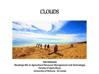 CLOUDS
RM.NIKZAAD
(Readings BSc.in Agricultural Resource Management and Technology),
Faculty of Agriculture,
University of Ruhuna - Sri Lanka
 