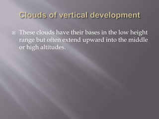  These clouds have their bases in the low height
range but often extend upward into the middle
or high altitudes.
 
