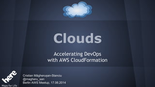 Clouds
Accelerating DevOps
with AWS CloudFormation
Cristian Măgherușan-Stanciu
@magheru_san
Berlin AWS Meetup, 17.06.2014
 