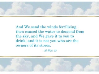 And We send the winds fertilizing,
then caused the water to descend from
the sky, and We gave it to you to
drink, and it is not you who are the
owners of its stores.
Al-Hijr: 22
 