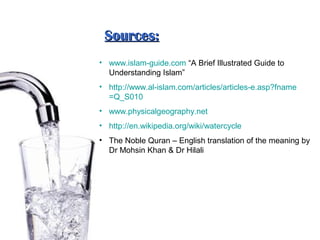• www.islam-guide.com “A Brief Illustrated Guide to
Understanding Islam”
• http://www.al-islam.com/articles/articles-e.asp?fname
=Q_S010
• www.physicalgeography.net
• http://en.wikipedia.org/wiki/watercycle
• The Noble Quran – English translation of the meaning by
Dr Mohsin Khan & Dr Hilali
Sources:Sources:
 