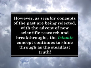 However, as secular concepts
of the past are being rejected,
with the advent of new
scientific research and
breakthroughs, the Islamic
concept continues to shine
through as the steadfast
truth!
 
