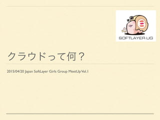 クラウドって何？
2015/04/20 Japan SoftLayer Girls Group MeetUpVol.1
 